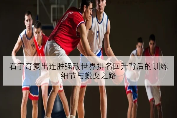 石宇奇复出连胜强敌世界排名回升背后的训练细节与蜕变之路
